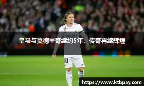 皇马与莫德里奇续约5年，传奇再续辉煌