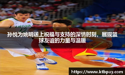 孙悦为姚明送上祝福与支持的深情时刻，展现篮球友谊的力量与温暖