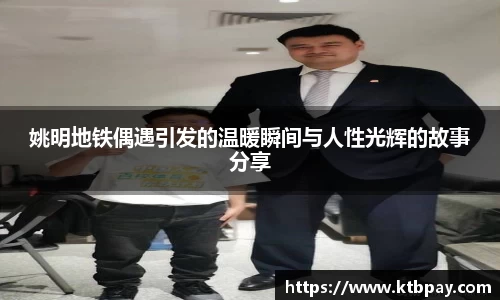 姚明地铁偶遇引发的温暖瞬间与人性光辉的故事分享