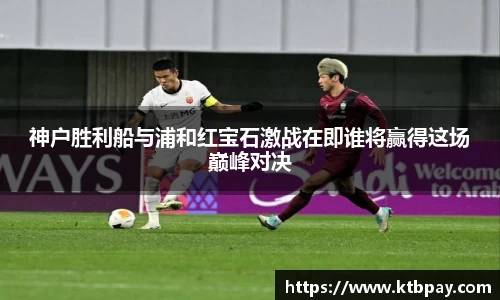 神户胜利船与浦和红宝石激战在即谁将赢得这场巅峰对决