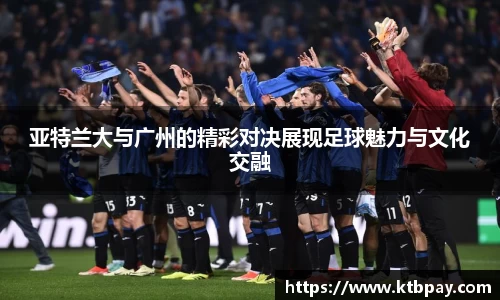 亚特兰大与广州的精彩对决展现足球魅力与文化交融