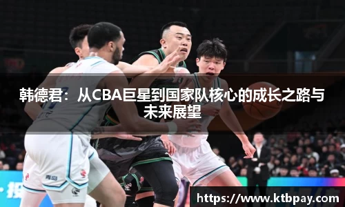 韩德君：从CBA巨星到国家队核心的成长之路与未来展望