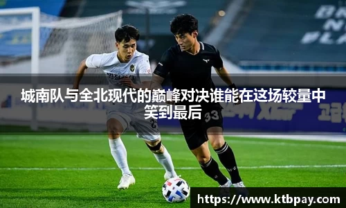 城南队与全北现代的巅峰对决谁能在这场较量中笑到最后