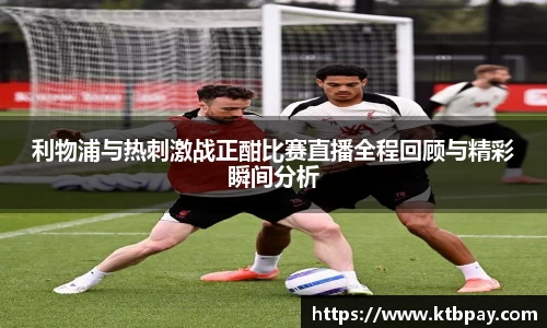 利物浦与热刺激战正酣比赛直播全程回顾与精彩瞬间分析