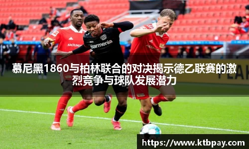 慕尼黑1860与柏林联合的对决揭示德乙联赛的激烈竞争与球队发展潜力
