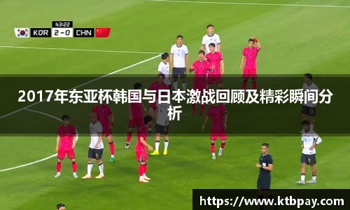 2017年东亚杯韩国与日本激战回顾及精彩瞬间分析